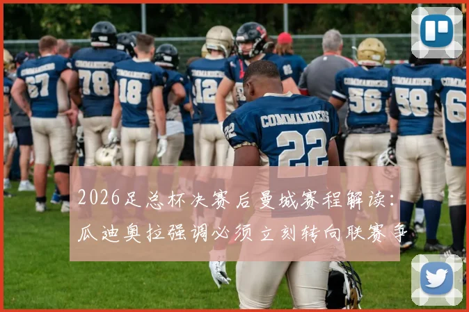 2026足总杯决赛后曼城赛程解读：瓜迪奥拉强调必须立刻转向联赛争冠关键战
