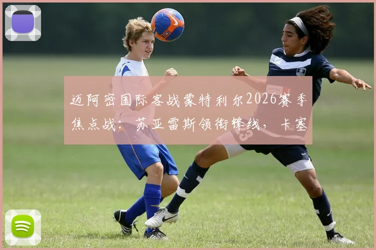 迈阿密国际客战蒙特利尔2026赛季焦点战：苏亚雷斯领衔锋线，卡塞米罗中场首秀，梅西轮休影响分析