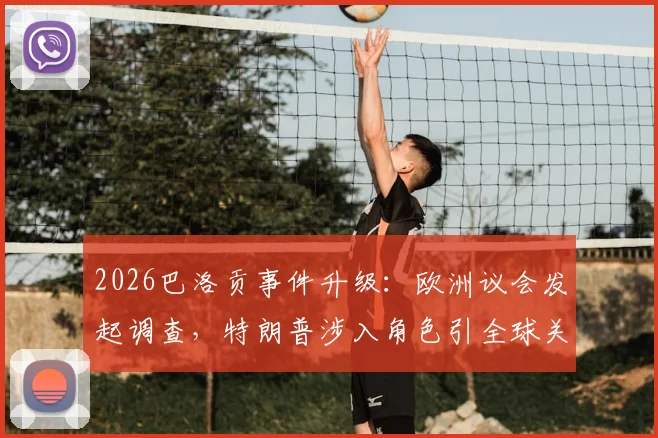 2026巴洛贡事件升级：欧洲议会发起调查，特朗普涉入角色引全球关注