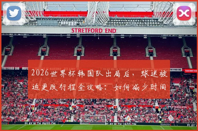 2026世界杯韩国队出局后，球迷被迫更改行程全攻略：如何减少时间和金钱损失？