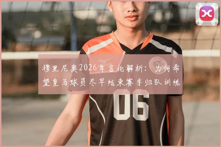 穆里尼奥2026年言论解析：为何希望皇马球员尽早结束赛季归队训练？主帅心态与夏训计划探讨