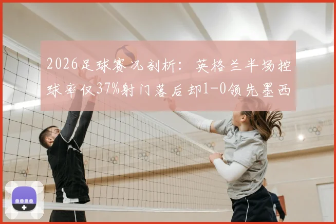 2026足球赛况剖析：英格兰半场控球率仅37%射门落后却1-0领先墨西哥，控球劣势下如何赢球？