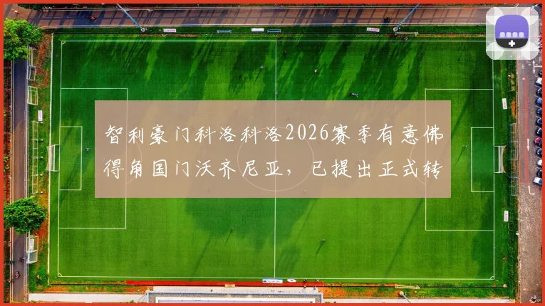 智利豪门科洛科洛2026赛季有意佛得角国门沃齐尼亚，已提出正式转会报价，引援进展深度解析