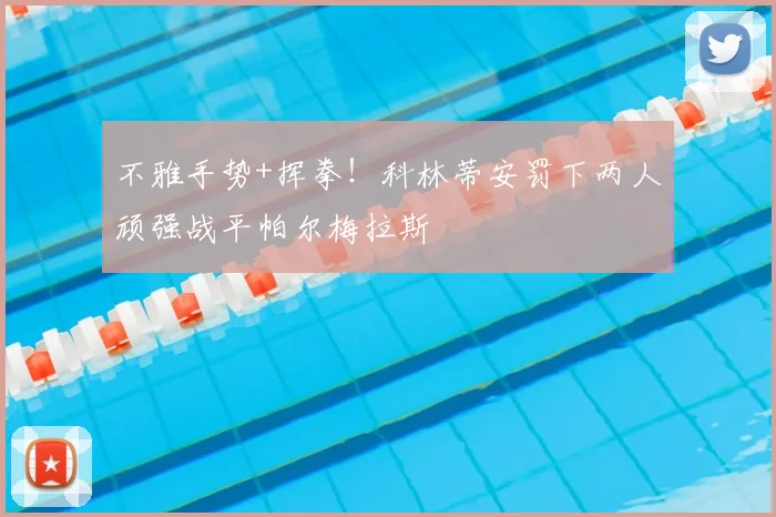 不雅手势+挥拳!科林蒂安罚下两人顽强战平帕尔梅拉斯