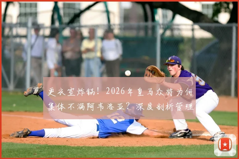 更衣室炸锅!2026年皇马众将为何集体不满阿韦洛亚?深度剖析管理矛盾三大症结