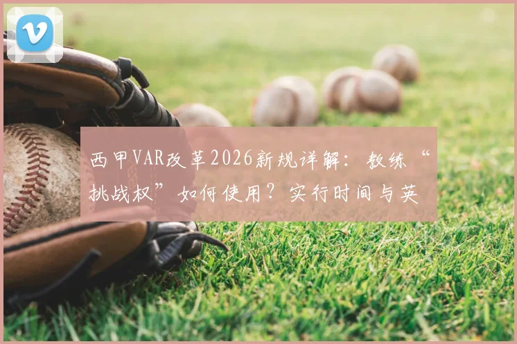 西甲VAR改革2026新规详解：教练“挑战权”如何使用？实行时间与英超引入可能性分析