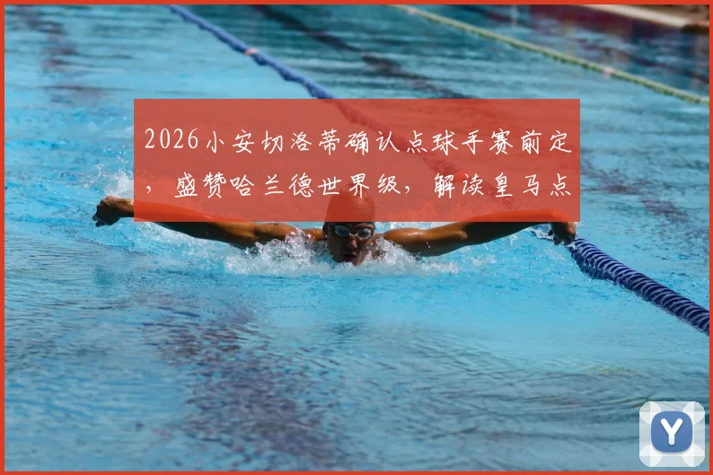 2026小安切洛蒂确认点球手赛前定，盛赞哈兰德世界级，解读皇马点球规则与球星评价