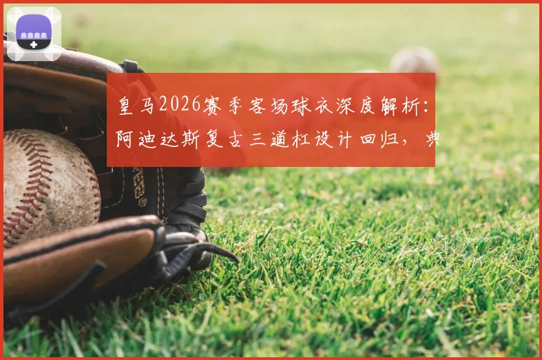 皇马2026赛季客场球衣深度解析:阿迪达斯复古三道杠设计回归,典雅“行装”风格穿搭指南与购买攻略