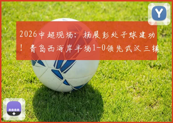 2026中超现场:杨展彭处子球建功!青岛西海岸半场1-0领先武汉三镇,战术细节与关键球员解析