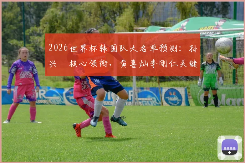2026世界杯韩国队大名单预测:孙兴慜核心领衔,黄喜灿李刚仁关键,新星朴振燮能否入选?