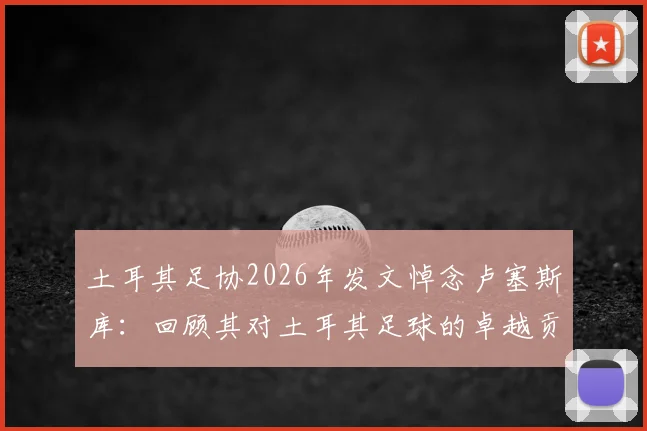 土耳其足协2026年发文悼念卢塞斯库：回顾其对土耳其足球的卓越贡献与深远影响