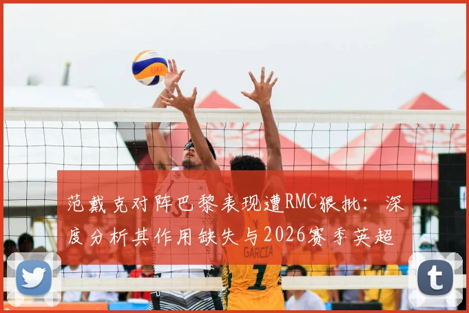 范戴克对阵巴黎表现遭RMC狠批：深度分析其作用缺失与2026赛季英超联赛乏味观感原因