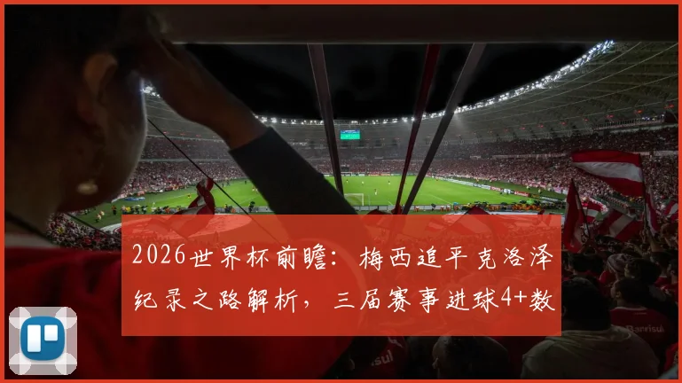 2026世界杯前瞻：梅西追平克洛泽纪录之路解析，三届赛事进球4+数据全览，梅开二度经典时刻回顾