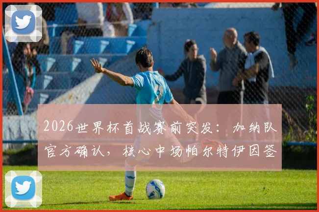 2026世界杯首战赛前突发:加纳队官方确认,核心中场帕尔特伊因签证问题无法入境加拿大,铁定缺席!