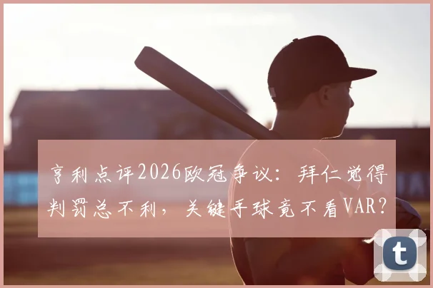 亨利点评2026欧冠争议:拜仁觉得判罚总不利,关键手球竟不看VAR?