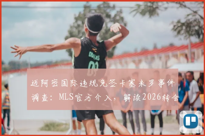 迈阿密国际违规免签卡塞米罗事件调查：MLS官方介入，解读2026转会规则与潜在处罚