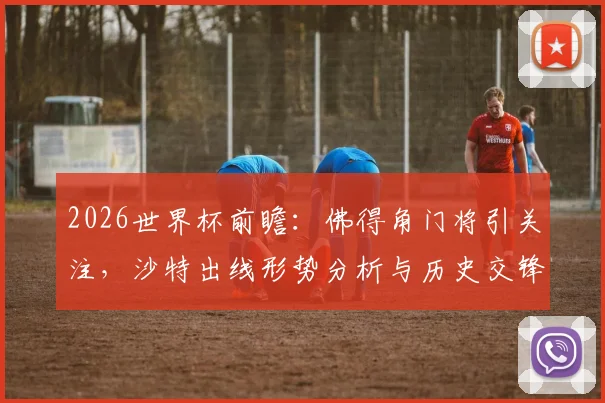 2026世界杯前瞻：佛得角门将引关注，沙特出线形势分析与历史交锋解读