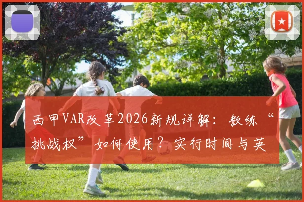 西甲VAR改革2026新规详解:教练“挑战权”如何使用?实行时间与英超引入可能性分析
