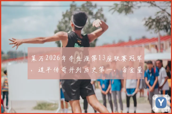 莱万2026年夺生涯第13座联赛冠军，追平传奇并列历史第一，含金量深度解析