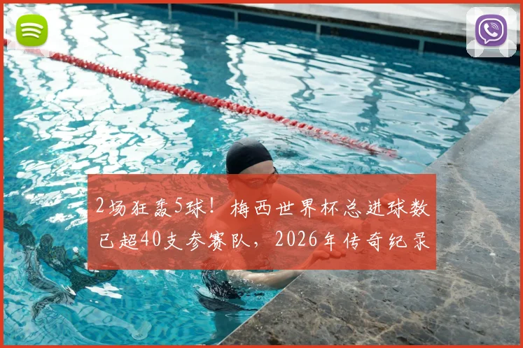 2场狂轰5球！梅西世界杯总进球数已超40支参赛队，2026年传奇纪录如何延续？