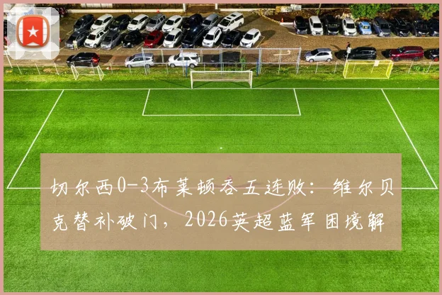 切尔西0-3布莱顿吞五连败:维尔贝克替补破门,2026英超蓝军困境解析与赛后讨论