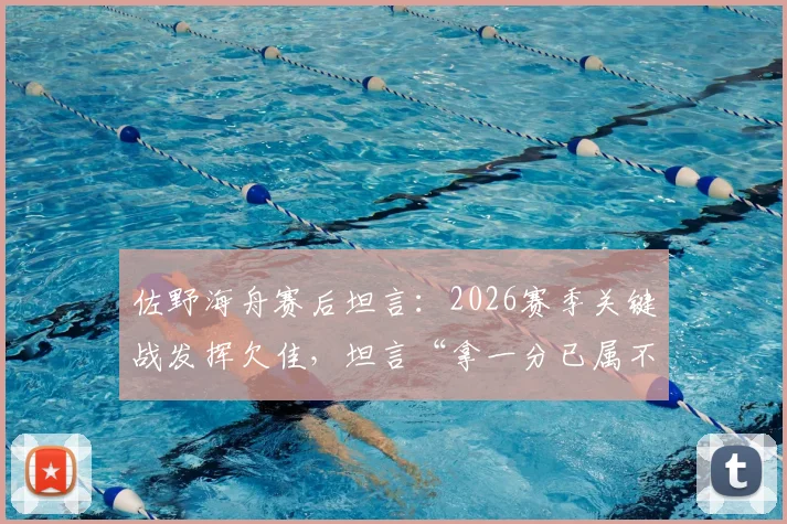 佐野海舟赛后坦言：2026赛季关键战发挥欠佳，坦言“拿一分已属不易”的背后心态