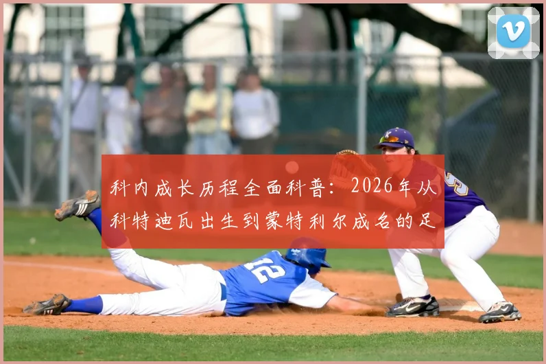 科内成长历程全面科普：2026年从科特迪瓦出生到蒙特利尔成名的足球之路，解读其跨界背景与职业发展