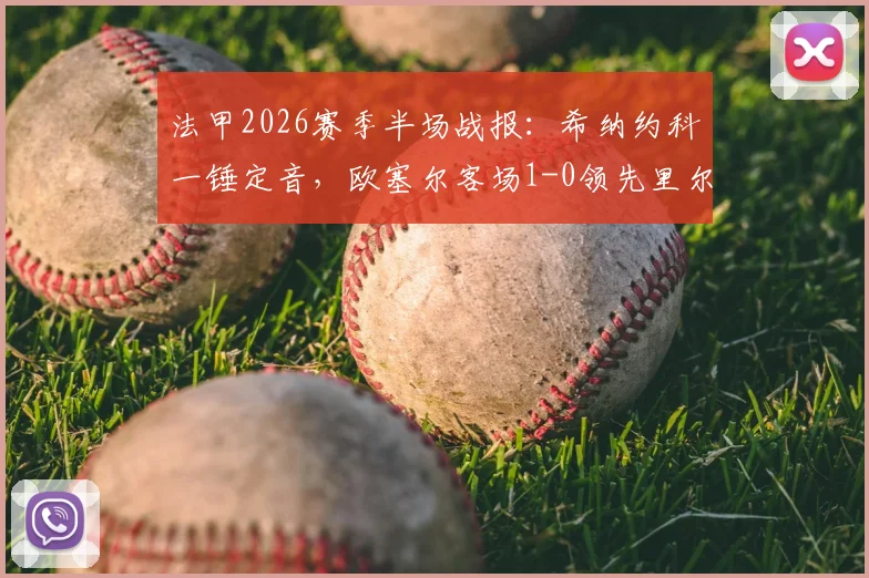 法甲2026赛季半场战报:希纳约科一锤定音,欧塞尔客场1-0领先里尔,升班马制造冷门