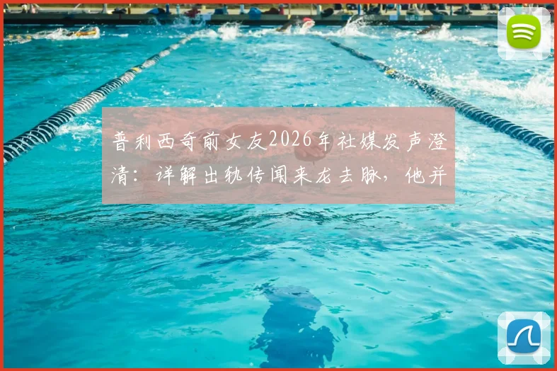 普利西奇前女友2026年社媒发声澄清：详解出轨传闻来龙去脉，他并非感情背叛者