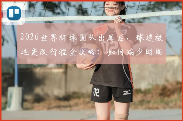 2026世界杯韩国队出局后,球迷被迫更改行程全攻略:如何减少时间和金钱损失?