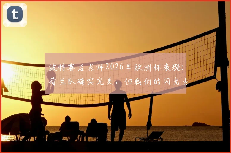 波特赛后点评2026年欧洲杯表现：荷兰队确实完美，但我们的闪光点同样值得关注