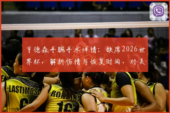 亨德森手腕手术详情：缺席2026世界杯，解析伤情与恢复时间，对美国男篮影响几何