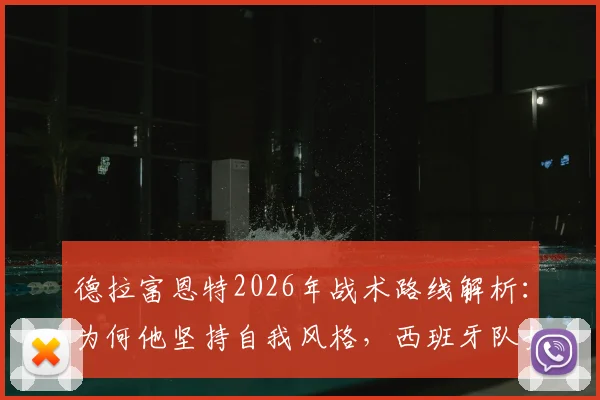 德拉富恩特2026年战术路线解析：为何他坚持自我风格，西班牙队如何在他的带领下重塑辉煌