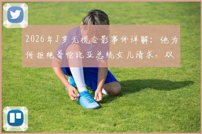 2026年J罗无视合影事件详解：他为何拒绝哥伦比亚总统女儿请求，双方关系与后续发展梳理