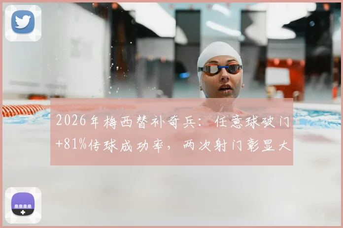 2026年梅西替补奇兵：任意球破门+81%传球成功率，两次射门彰显大师底蕴