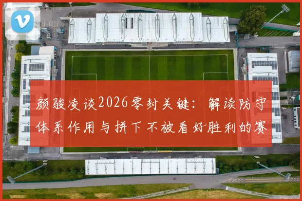 颜骏凌谈2026零封关键：解读防守体系作用与拼下不被看好胜利的赛后采访