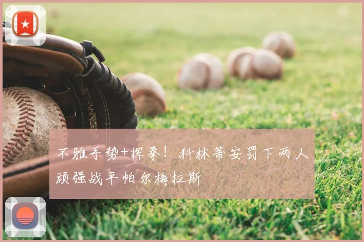 不雅手势+挥拳!科林蒂安罚下两人顽强战平帕尔梅拉斯