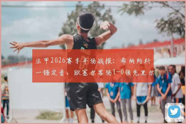法甲2026赛季半场战报：希纳约科一锤定音，欧塞尔客场1-0领先里尔，升班马制造冷门