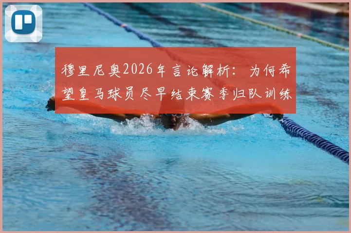 穆里尼奥2026年言论解析：为何希望皇马球员尽早结束赛季归队训练？主帅心态与夏训计划探讨