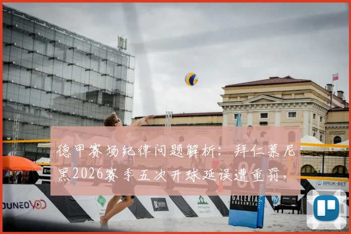 德甲赛场纪律问题解析：拜仁慕尼黑2026赛季五次开球延误遭重罚，8万欧罚款背后有哪些管理疏漏？