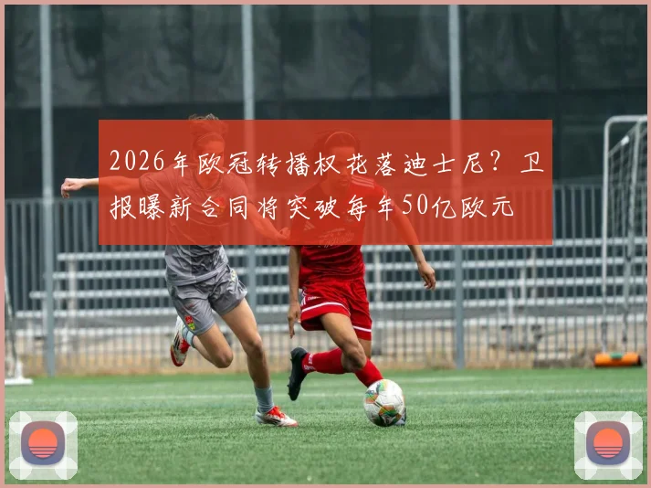 2026年欧冠转播权花落迪士尼？卫报曝新合同将突破每年50亿欧元