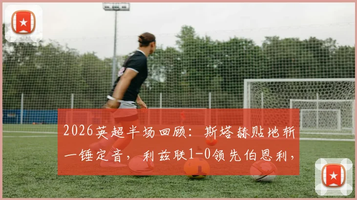 2026英超半场回顾：斯塔赫贴地斩一锤定音，利兹联1-0领先伯恩利，附全场数据深度解读