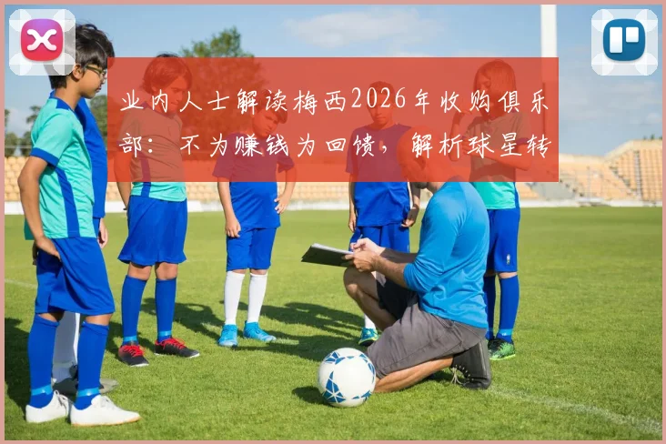 业内人士解读梅西2026年收购俱乐部：不为赚钱为回馈，解析球星转型投资背后的足球情怀与商业逻辑