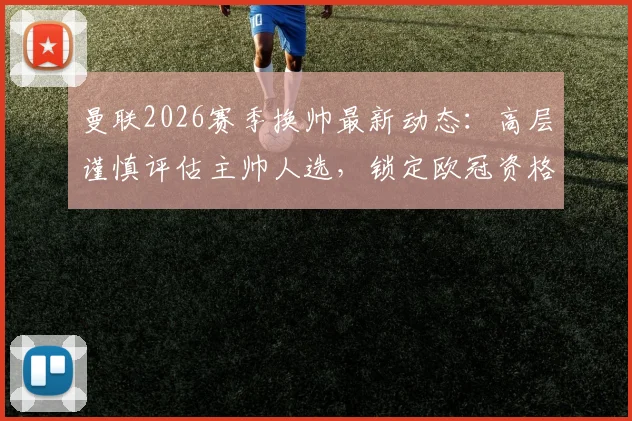 曼联2026赛季换帅最新动态：高层谨慎评估主帅人选，锁定欧冠资格并非唯一考量因素
