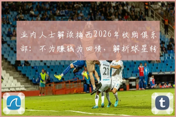 业内人士解读梅西2026年收购俱乐部:不为赚钱为回馈,解析球星转型投资背后的足球情怀与商业逻辑