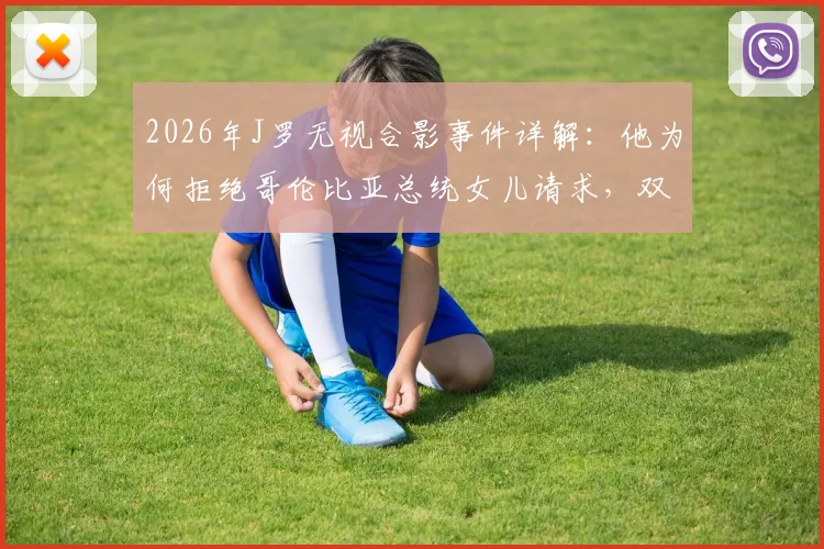 2026年J罗无视合影事件详解：他为何拒绝哥伦比亚总统女儿请求，双方关系与后续发展梳理