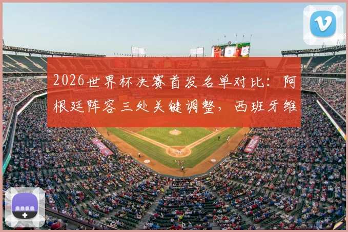 2026世界杯决赛首发名单对比:阿根廷阵容三处关键调整,西班牙维持最强阵迎战