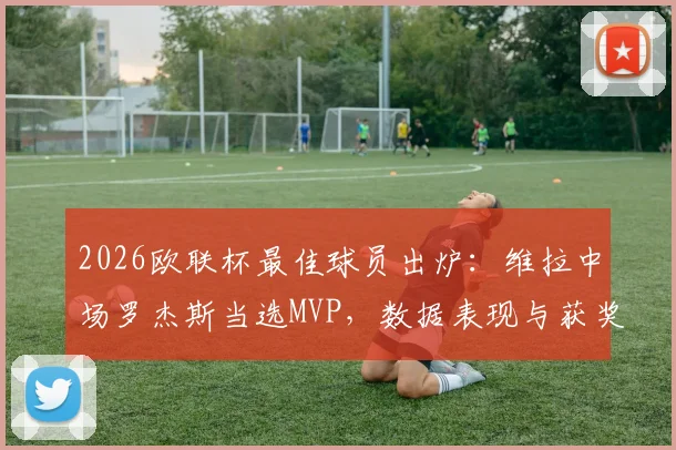2026欧联杯最佳球员出炉：维拉中场罗杰斯当选MVP，数据表现与获奖原因全面解析