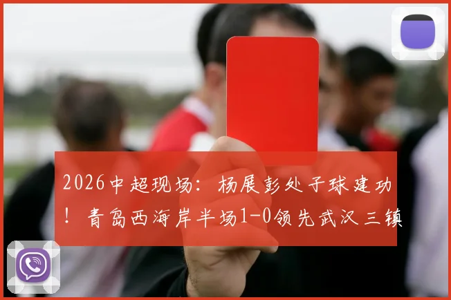 2026中超现场：杨展彭处子球建功！青岛西海岸半场1-0领先武汉三镇，战术细节与关键球员解析