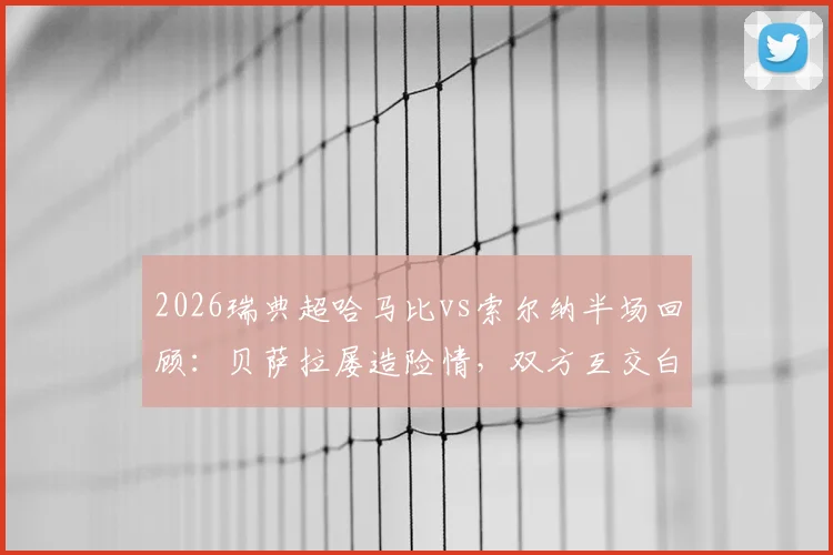 2026瑞典超哈马比vs索尔纳半场回顾：贝萨拉屡造险情，双方互交白卷，附两队历史交锋与近期状态深度解析